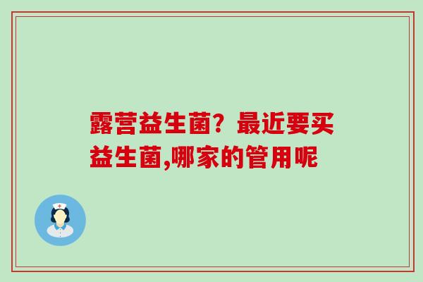 露营益生菌?近要买益生菌,哪家的管用呢 露营益生菌?近要买益生菌,哪家的管用呢