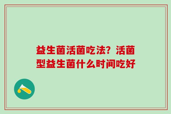 益生菌活菌吃法?活菌型益生菌什么时间吃好 益生菌活菌吃法?活菌型益生菌什么时间吃好