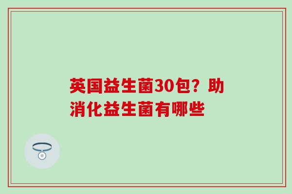 英国益生菌30包?助消化益生菌有哪些 英国益生菌30包?助消化益生菌有哪些