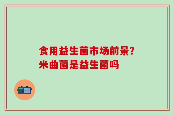 食用益生菌市场前景？米曲菌是益生菌吗