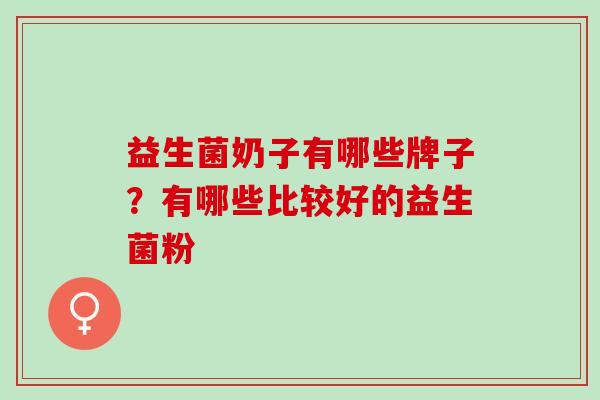 益生菌奶子有哪些牌子？有哪些比较好的益生菌粉
