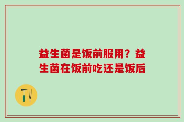 益生菌是饭前服用?益生菌在饭前吃还是饭后 益生菌是饭前服用?益生菌在饭前吃还是饭后