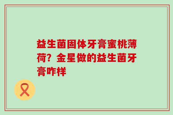 益生菌固体牙膏蜜桃薄荷?金星做的益生菌牙膏咋样 益生菌固体牙膏蜜桃薄荷?金星做的益生菌牙膏咋样
