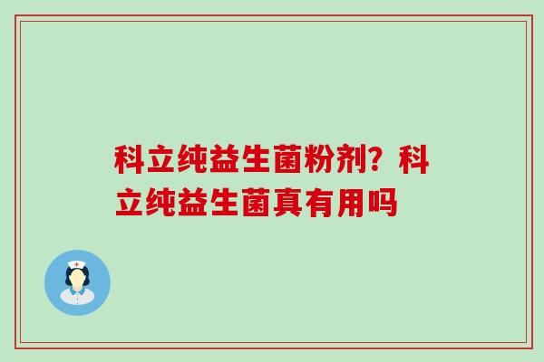 科立纯益生菌粉剂?科立纯益生菌真有用吗 科立纯益生菌粉剂?科立纯益生菌真有用吗