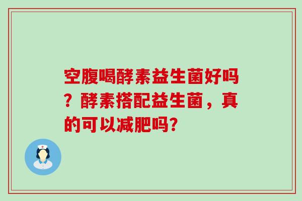 空腹喝酵素益生菌好吗?酵素搭配益生菌,真的可以吗? 空腹喝酵素益生菌好吗?酵素搭配益生菌,真的可以吗?