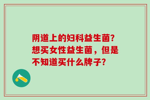上的益生菌?想买女性益生菌,但是不知道买什么牌子? 上的益生菌?想买女性益生菌,但是不知道买什么牌子?