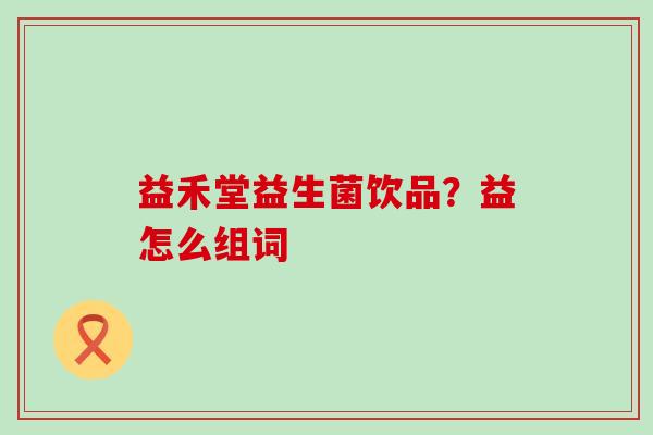 益禾堂益生菌饮品?益怎么组词 益禾堂益生菌饮品?益怎么组词