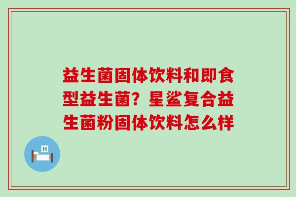 益生菌固体饮料和即食型益生菌?星鲨复合益生菌粉固体饮料怎么样 益生菌固体饮料和即食型益生菌?星鲨复合益生菌粉固体饮料怎么样