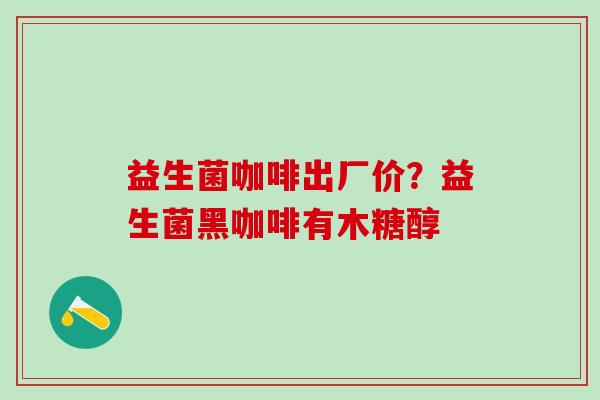 益生菌咖啡出厂价？益生菌黑咖啡有木糖醇