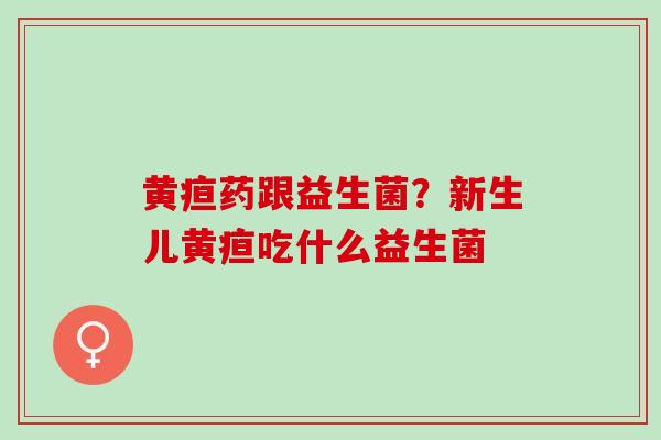 黄疸药跟益生菌？新生儿黄疸吃什么益生菌
