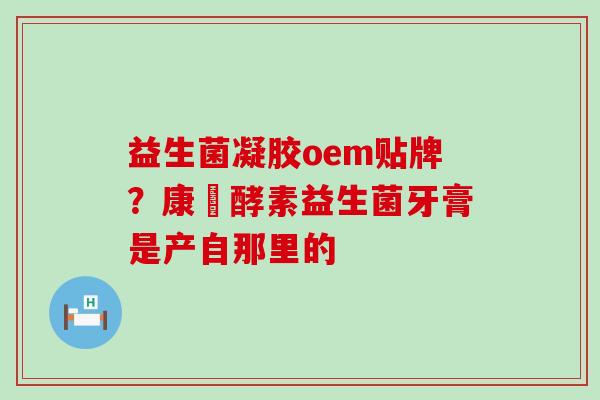 益生菌凝胶oem贴牌?康葉酵素益生菌牙膏是产自那里的 益生菌凝胶oem贴牌?康葉酵素益生菌牙膏是产自那里的