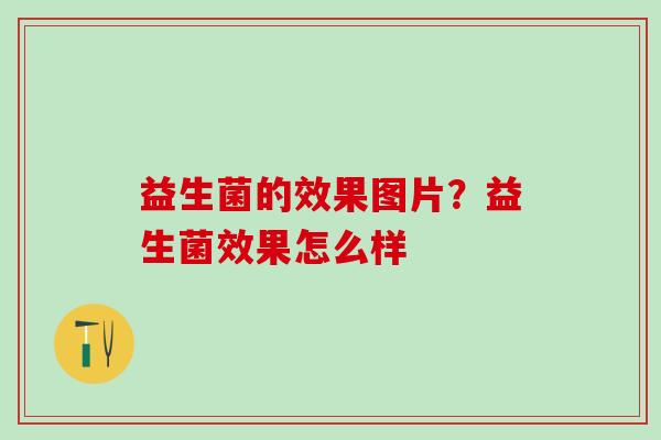 益生菌的效果图片?益生菌效果怎么样 益生菌的效果图片?益生菌效果怎么样
