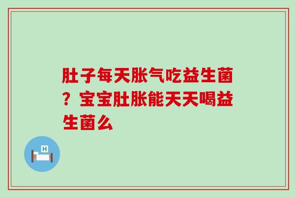 肚子每天吃益生菌?宝宝肚胀能天天喝益生菌么 肚子每天吃益生菌?宝宝肚胀能天天喝益生菌么