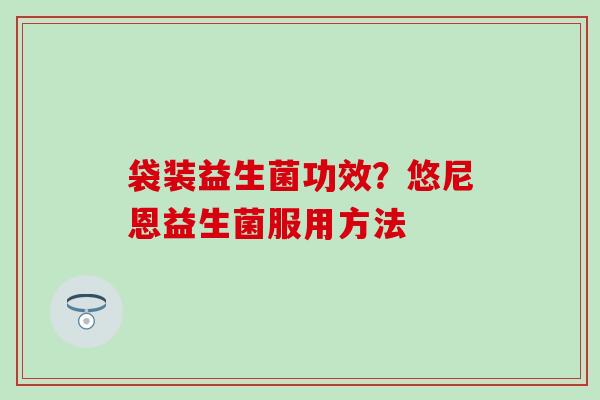 袋装益生菌功效？悠尼恩益生菌服用方法