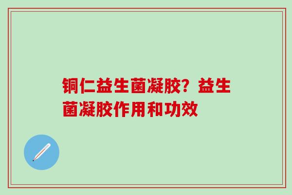 铜仁益生菌凝胶?益生菌凝胶作用和功效 铜仁益生菌凝胶?益生菌凝胶作用和功效