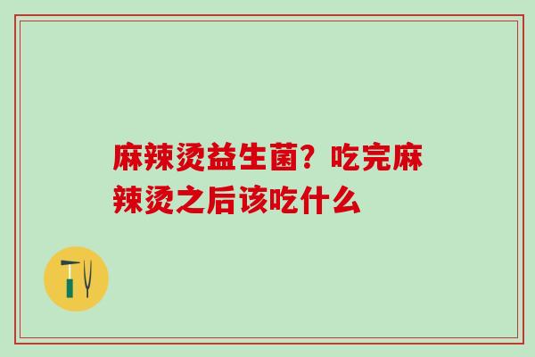 麻辣烫益生菌?吃完麻辣烫之后该吃什么 麻辣烫益生菌?吃完麻辣烫之后该吃什么