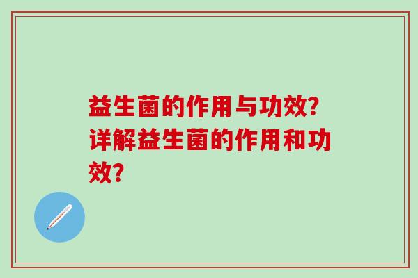 益生菌的作用与功效?详解益生菌的作用和功效? 益生菌的作用与功效?详解益生菌的作用和功效?