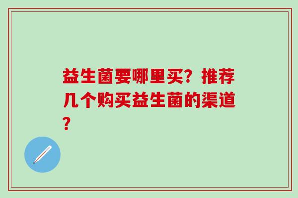 益生菌要哪里买?推荐几个购买益生菌的渠道? 益生菌要哪里买?推荐几个购买益生菌的渠道?