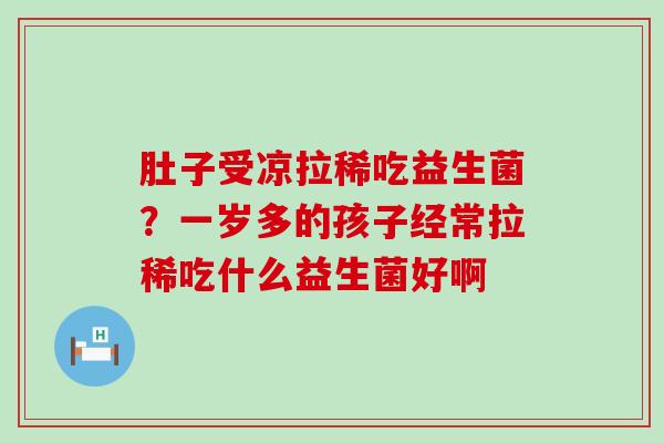 肚子受凉拉稀吃益生菌？一岁多的孩子经常拉稀吃什么益生菌好啊
