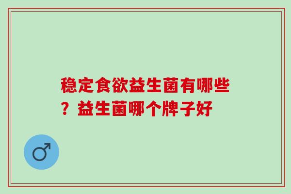 稳定益生菌有哪些?益生菌哪个牌子好 稳定益生菌有哪些?益生菌哪个牌子好