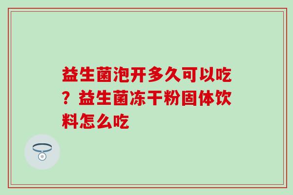 益生菌泡开多久可以吃?益生菌冻干粉固体饮料怎么吃 益生菌泡开多久可以吃?益生菌冻干粉固体饮料怎么吃