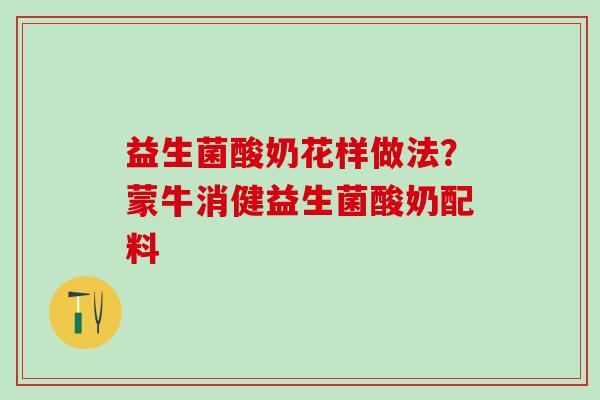 益生菌酸奶花样做法？蒙牛消健益生菌酸奶配料