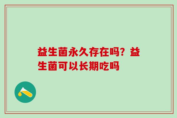 益生菌永久存在吗?益生菌可以长期吃吗 益生菌永久存在吗?益生菌可以长期吃吗