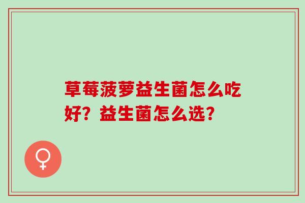 草莓菠萝益生菌怎么吃好?益生菌怎么选? 草莓菠萝益生菌怎么吃好?益生菌怎么选?