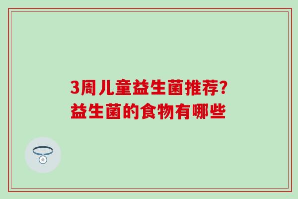 3周儿童益生菌推荐?益生菌的食物有哪些 3周儿童益生菌推荐?益生菌的食物有哪些