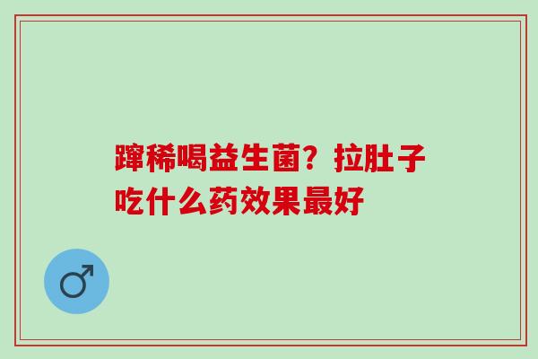 蹿稀喝益生菌?拉肚子吃什么果好 蹿稀喝益生菌?拉肚子吃什么果好