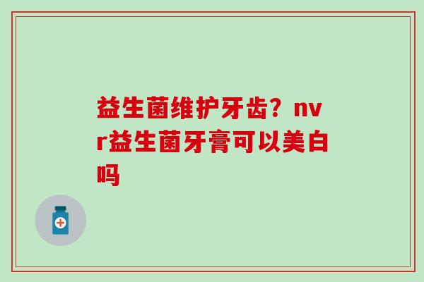 益生菌维护牙齿?nvr益生菌牙膏可以美白吗 益生菌维护牙齿?nvr益生菌牙膏可以美白吗