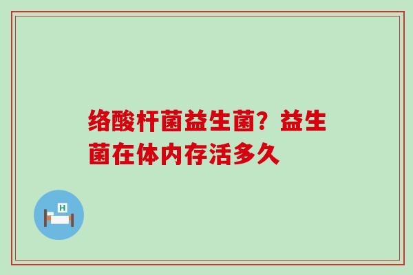 络酸杆菌益生菌？益生菌在体内存活多久