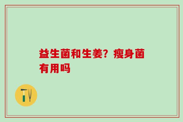 益生菌和生姜?瘦身菌有用吗 益生菌和生姜?瘦身菌有用吗