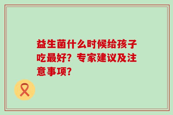 益生菌什么时候给孩子吃好？专家建议及注意事项？
