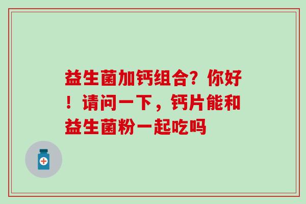 益生菌加钙组合?你好!请问一下,钙片能和益生菌粉一起吃吗 益生菌加钙组合?你好!请问一下,钙片能和益生菌粉一起吃吗