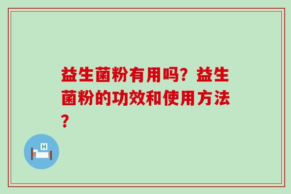 益生菌粉有用吗?益生菌粉的功效和使用方法? 益生菌粉有用吗?益生菌粉的功效和使用方法?