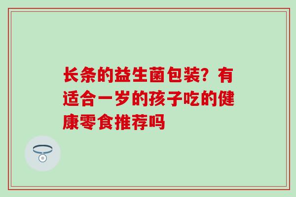 长条的益生菌包装?有适合一岁的孩子吃的健康零食推荐吗 长条的益生菌包装?有适合一岁的孩子吃的健康零食推荐吗