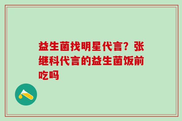 益生菌找明星代言?张继科代言的益生菌饭前吃吗 益生菌找明星代言?张继科代言的益生菌饭前吃吗
