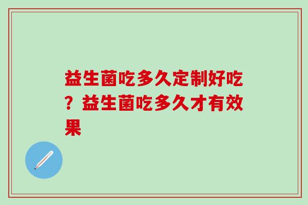 益生菌吃多久定制好吃?益生菌吃多久才有效果 益生菌吃多久定制好吃?益生菌吃多久才有效果