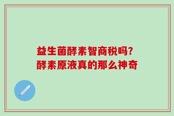 益生菌酵素智商税吗?酵素原液真的那么神奇 益生菌酵素智商税吗?酵素原液真的那么神奇