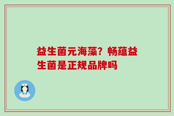 益生菌元海藻?畅蕴益生菌是正规品牌吗 益生菌元海藻?畅蕴益生菌是正规品牌吗