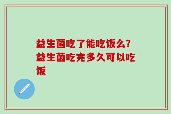 益生菌吃了能吃饭么?益生菌吃完多久可以吃饭 益生菌吃了能吃饭么?益生菌吃完多久可以吃饭