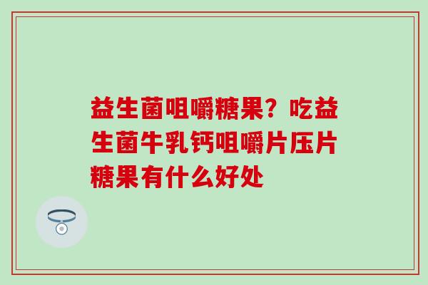 益生菌咀嚼糖果？吃益生菌牛乳钙咀嚼片压片糖果有什么好处