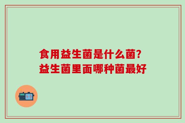 食用益生菌是什么菌?益生菌里面哪种菌好 食用益生菌是什么菌?益生菌里面哪种菌好
