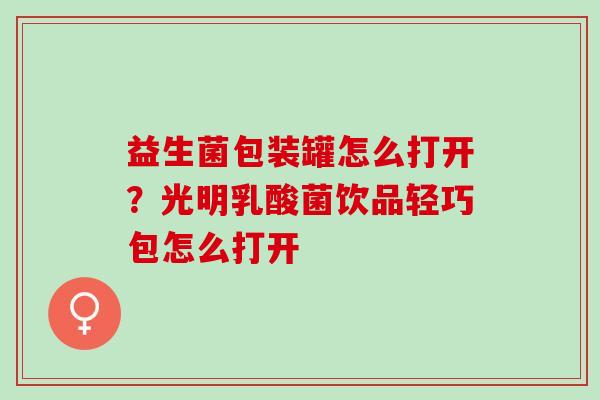益生菌包装罐怎么打开?光明乳酸菌饮品轻巧包怎么打开 益生菌包装罐怎么打开?光明乳酸菌饮品轻巧包怎么打开