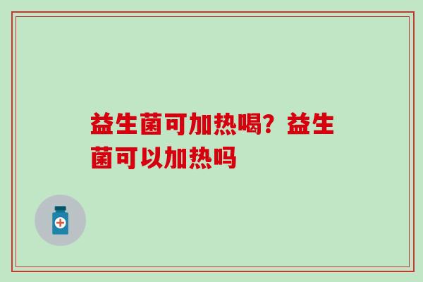 益生菌可加热喝?益生菌可以加热吗 益生菌可加热喝?益生菌可以加热吗