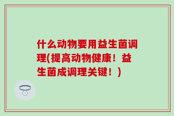 什么动物要用益生菌调理(提高动物健康！益生菌成调理关键！)