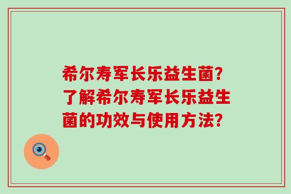 希尔寿军长乐益生菌?了解希尔寿军长乐益生菌的功效与使用方法? 希尔寿军长乐益生菌?了解希尔寿军长乐益生菌的功效与使用方法?