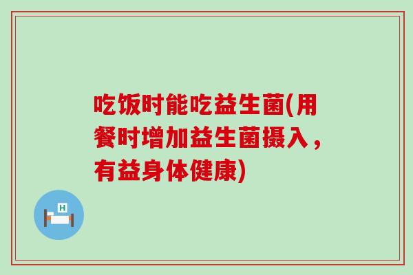 吃饭时能吃益生菌(用餐时增加益生菌摄入,有益身体健康) 吃饭时能吃益生菌(用餐时增加益生菌摄入,有益身体健康)