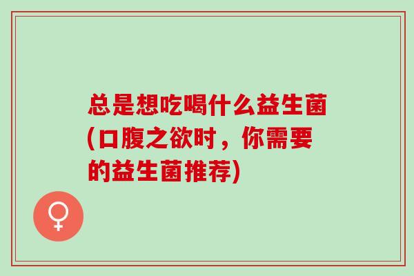 总是想吃喝什么益生菌(口腹之欲时，你需要的益生菌推荐)